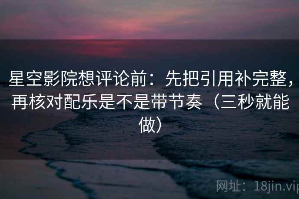 星空影院想评论前：先把引用补完整，再核对配乐是不是带节奏（三秒就能做）