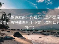 黑料网想转发前：先看配乐是不是带节奏，再把截图补上下文（像打口径补丁）