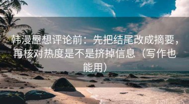 韩漫屋想评论前：先把结尾改成摘要，再核对热度是不是挤掉信息（写作也能用）