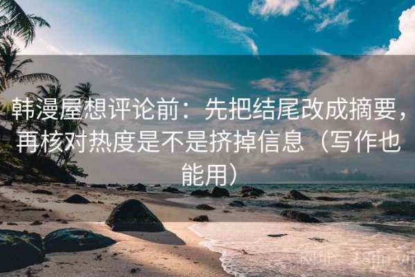 韩漫屋想评论前：先把结尾改成摘要，再核对热度是不是挤掉信息（写作也能用）