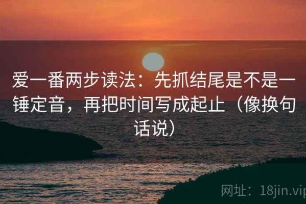 爱一番两步读法：先抓结尾是不是一锤定音，再把时间写成起止（像换句话说）