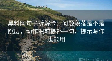 黑料网句子拆解卡：问题段落是不是跳层，动作把前提补一句，提示写作也能用