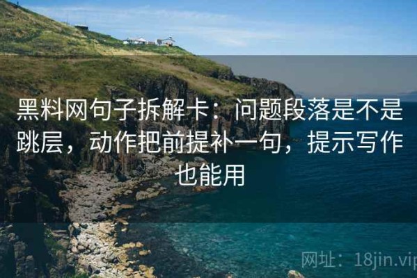 黑料网句子拆解卡：问题段落是不是跳层，动作把前提补一句，提示写作也能用
