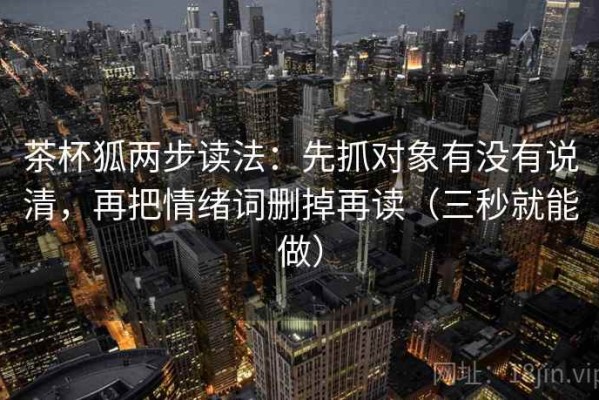 茶杯狐两步读法：先抓对象有没有说清，再把情绪词删掉再读（三秒就能做）