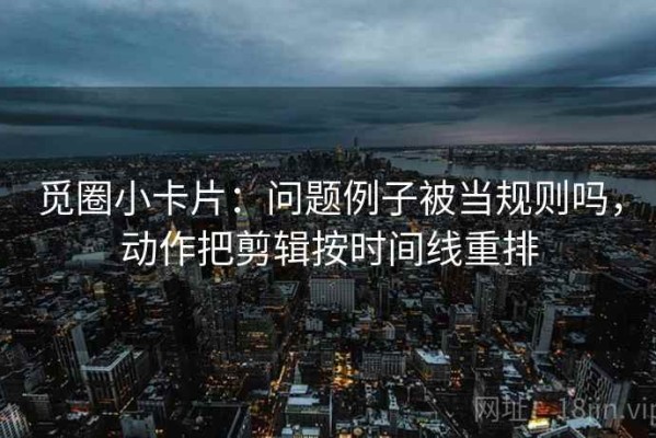 觅圈小卡片：问题例子被当规则吗，动作把剪辑按时间线重排