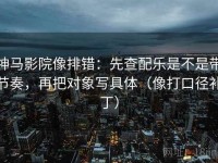 神马影院像排错：先查配乐是不是带节奏，再把对象写具体（像打口径补丁）