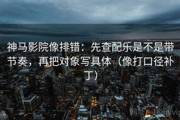 神马影院像排错：先查配乐是不是带节奏，再把对象写具体（像打口径补丁）