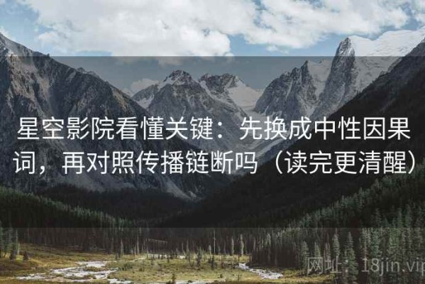 星空影院看懂关键：先换成中性因果词，再对照传播链断吗（读完更清醒）