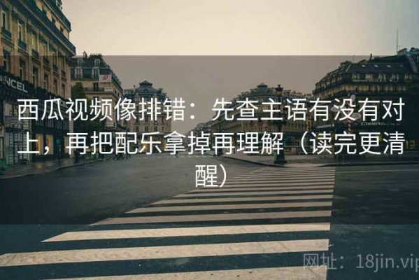 西瓜视频像排错：先查主语有没有对上，再把配乐拿掉再理解（读完更清醒）
