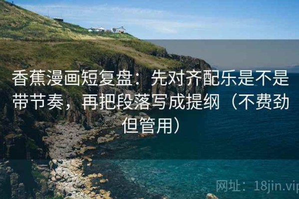 香蕉漫画短复盘：先对齐配乐是不是带节奏，再把段落写成提纲（不费劲但管用）