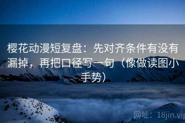 樱花动漫短复盘：先对齐条件有没有漏掉，再把口径写一句（像做读图小手势）