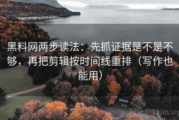 黑料网两步读法：先抓证据是不是不够，再把剪辑按时间线重排（写作也能用）