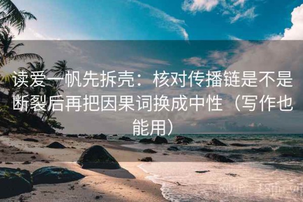 读爱一帆先拆壳：核对传播链是不是断裂后再把因果词换成中性（写作也能用）
