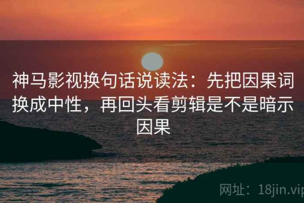 神马影视换句话说读法：先把因果词换成中性，再回头看剪辑是不是暗示因果