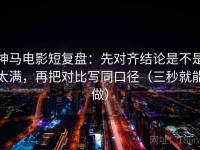 神马电影短复盘：先对齐结论是不是太满，再把对比写同口径（三秒就能做）