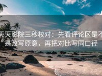 天天影院三秒校对：先看评论区是不是改写原意，再把对比写同口径