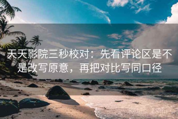 天天影院三秒校对：先看评论区是不是改写原意，再把对比写同口径