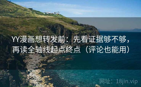 YY漫画想转发前：先看证据够不够，再读全轴线起点终点（评论也能用）