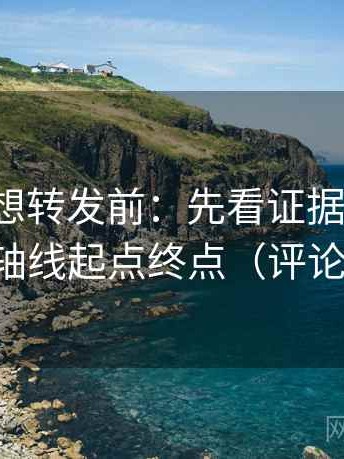 YY漫画想转发前：先看证据够不够，再读全轴线起点终点（评论也能用）