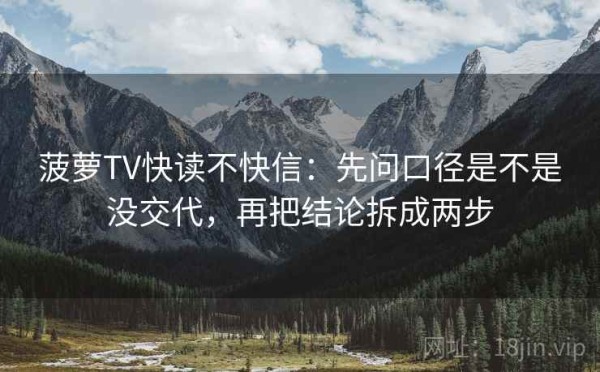 菠萝TV快读不快信：先问口径是不是没交代，再把结论拆成两步