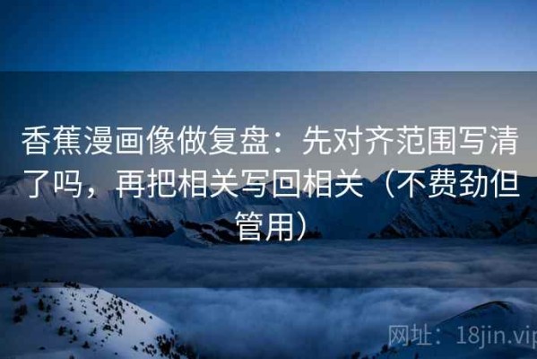 香蕉漫画像做复盘：先对齐范围写清了吗，再把相关写回相关（不费劲但管用）