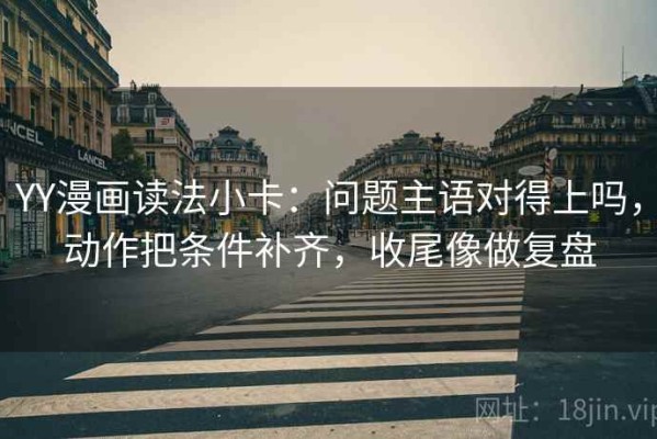 YY漫画读法小卡：问题主语对得上吗，动作把条件补齐，收尾像做复盘