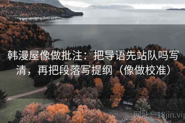 韩漫屋像做批注：把导语先站队吗写清，再把段落写提纲（像做校准）