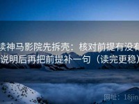 读神马影院先拆壳：核对前提有没有说明后再把前提补一句（读完更稳）