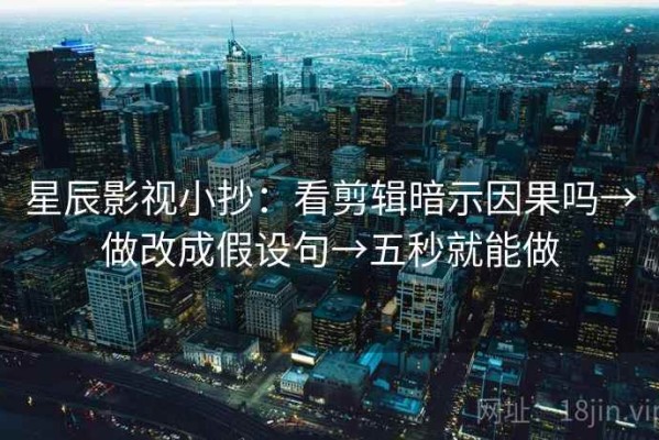 星辰影视小抄：看剪辑暗示因果吗→做改成假设句→五秒就能做
