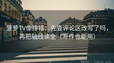 菠萝TV像排错：先查评论区改写了吗，再把轴线读全（写作也能用）
