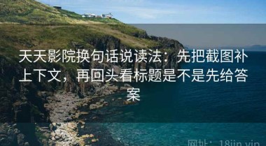 天天影院换句话说读法：先把截图补上下文，再回头看标题是不是先给答案