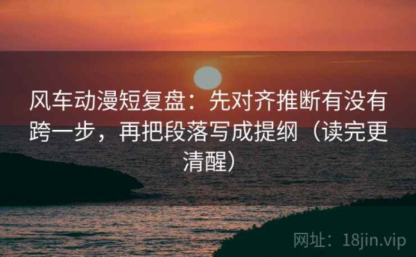 风车动漫短复盘：先对齐推断有没有跨一步，再把段落写成提纲（读完更清醒）