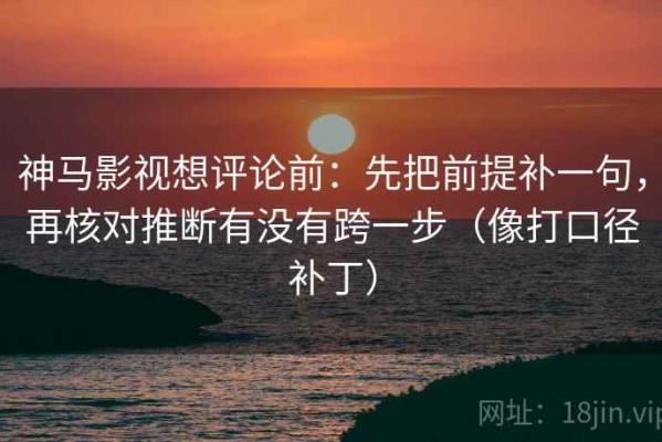 神马影视想评论前：先把前提补一句，再核对推断有没有跨一步（像打口径补丁）