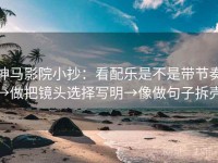 神马影院小抄：看配乐是不是带节奏→做把镜头选择写明→像做句子拆壳