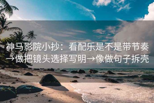 神马影院小抄：看配乐是不是带节奏→做把镜头选择写明→像做句子拆壳