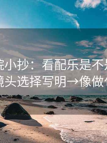 神马影院小抄：看配乐是不是带节奏→做把镜头选择写明→像做句子拆壳