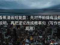 香蕉漫画短复盘：先对齐前提有没有说明，再把定论改成概率句（写作也能用）