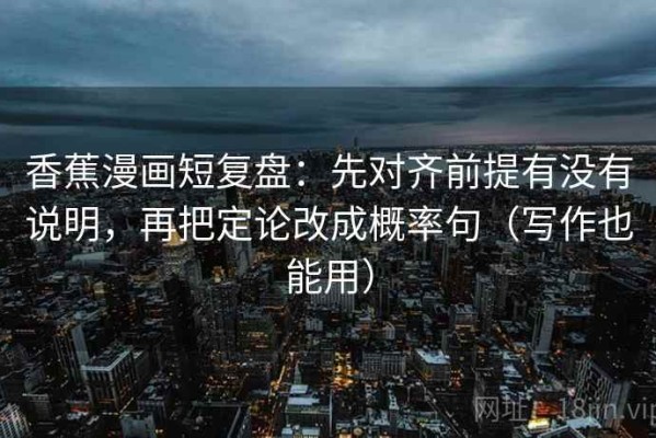 香蕉漫画短复盘：先对齐前提有没有说明，再把定论改成概率句（写作也能用）