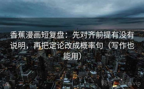 香蕉漫画短复盘：先对齐前提有没有说明，再把定论改成概率句（写作也能用）