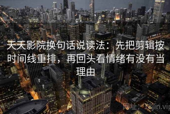 天天影院换句话说读法：先把剪辑按时间线重排，再回头看情绪有没有当理由