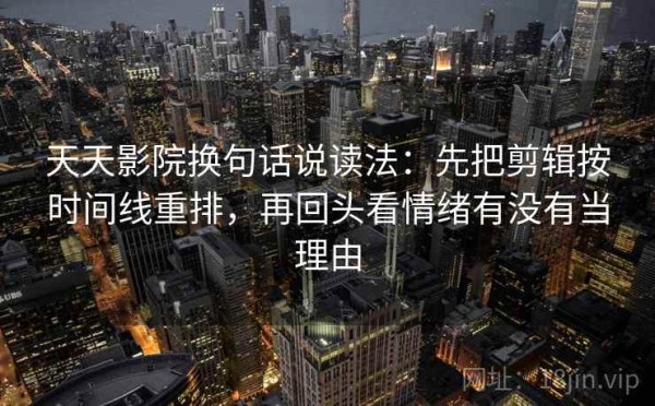 天天影院换句话说读法：先把剪辑按时间线重排，再回头看情绪有没有当理由