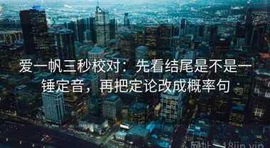 爱一帆三秒校对：先看结尾是不是一锤定音，再把定论改成概率句
