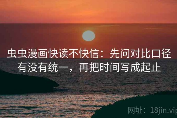 虫虫漫画快读不快信：先问对比口径有没有统一，再把时间写成起止