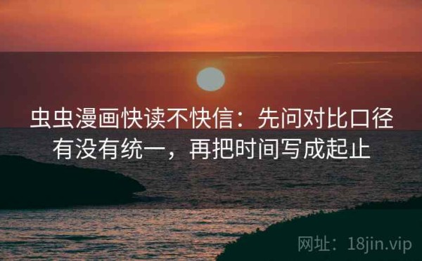 虫虫漫画快读不快信：先问对比口径有没有统一，再把时间写成起止