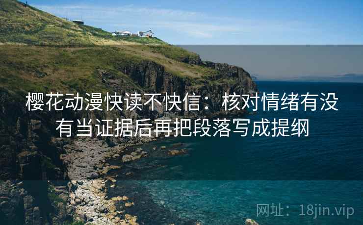 樱花动漫快读不快信：核对情绪有没有当证据后再把段落写成提纲