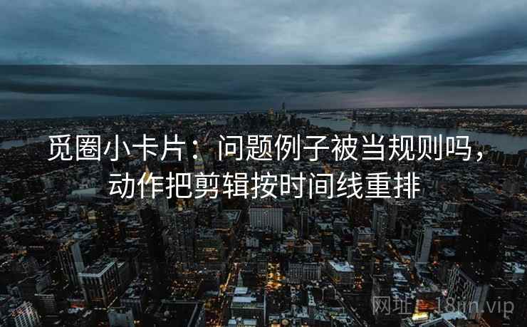觅圈小卡片:问题例子被当规则吗,动作把剪辑按时间线重排 觅圈小卡片:问题例子被当规则吗,动作把剪辑按时间线重排