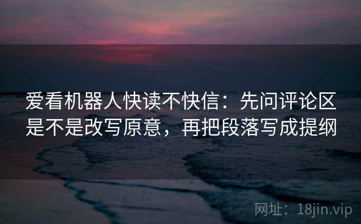 爱看机器人快读不快信：先问评论区是不是改写原意，再把段落写成提纲