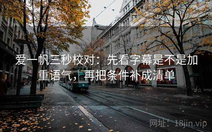 爱一帆三秒校对:先看字幕是不是加重语气,再把条件补成清单 爱一帆三秒校对:先看字幕是不是加重语气,再把条件补成清单