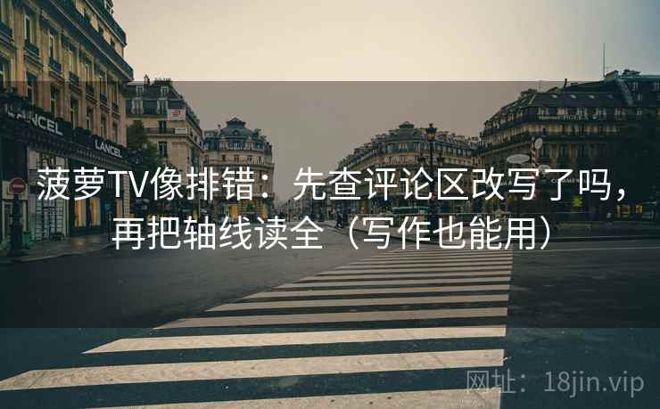 菠萝TV像排错:先查评论区改写了吗,再把轴线读全(写作也能用) 菠萝TV像排错:先查评论区改写了吗,再把轴线读全(写作也能用)