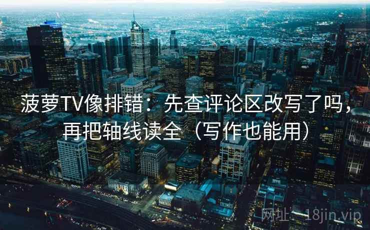 菠萝TV像排错:先查评论区改写了吗,再把轴线读全(写作也能用) 菠萝TV像排错:先查评论区改写了吗,再把轴线读全(写作也能用)